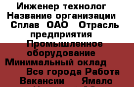 Инженер-технолог › Название организации ­ Сплав, ОАО › Отрасль предприятия ­ Промышленное оборудование › Минимальный оклад ­ 34 000 - Все города Работа » Вакансии   . Ямало-Ненецкий АО,Муравленко г.